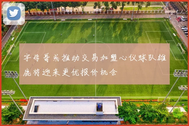 字母哥或推动交易加盟心仪球队雄鹿将迎来更优报价机会