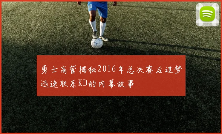 勇士高管揭秘2016年总决赛后追梦迅速联系KD的内幕故事