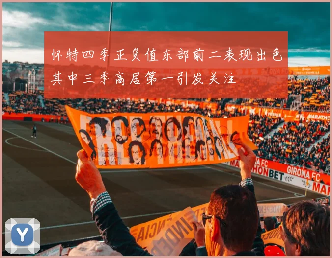 怀特四季正负值东部前二表现出色其中三季高居第一引发关注