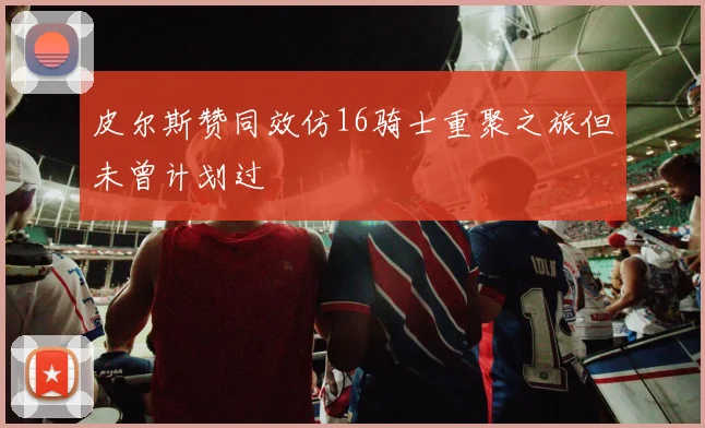 皮尔斯赞同效仿16骑士重聚之旅但未曾计划过