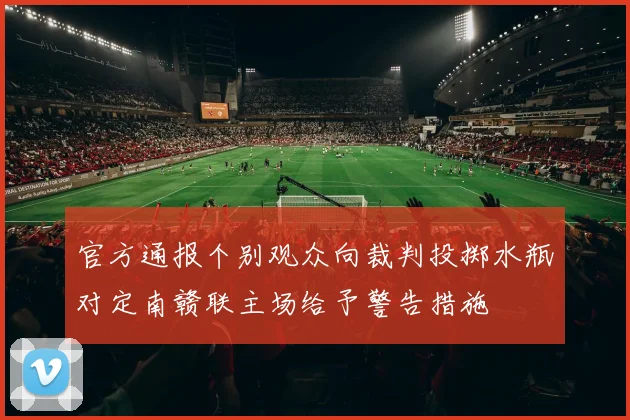 官方通报个别观众向裁判投掷水瓶对定南赣联主场给予警告措施
