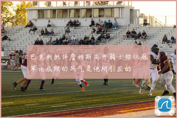 巴克利批评詹姆斯离开骑士称以冠军论成败的风气是他所引发的